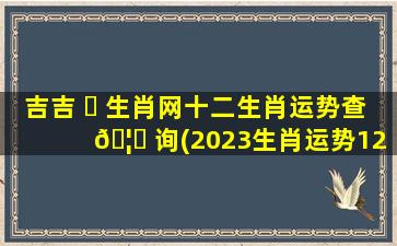 吉吉 ☘ 生肖网十二生肖运势查 🦊 询(2023生肖运势12月8特吉)